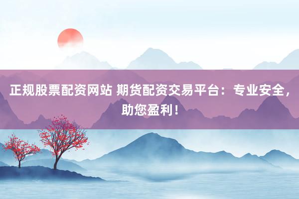 正规股票配资网站 期货配资交易平台：专业安全，助您盈利！