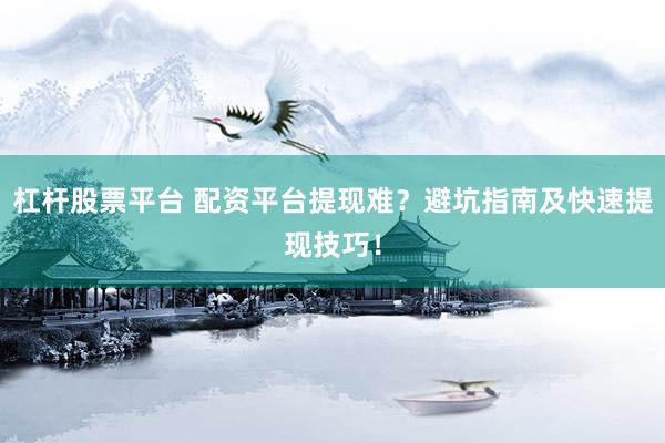 杠杆股票平台 配资平台提现难？避坑指南及快速提现技巧！