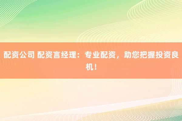 配资公司 配资言经理：专业配资，助您把握投资良机！