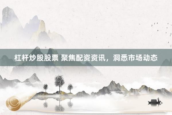 杠杆炒股股票 聚焦配资资讯，洞悉市场动态