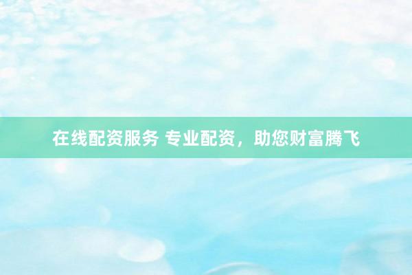 在线配资服务 专业配资，助您财富腾飞