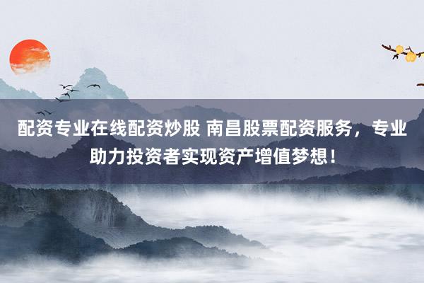配资专业在线配资炒股 南昌股票配资服务，专业助力投资者实现资产增值梦想！