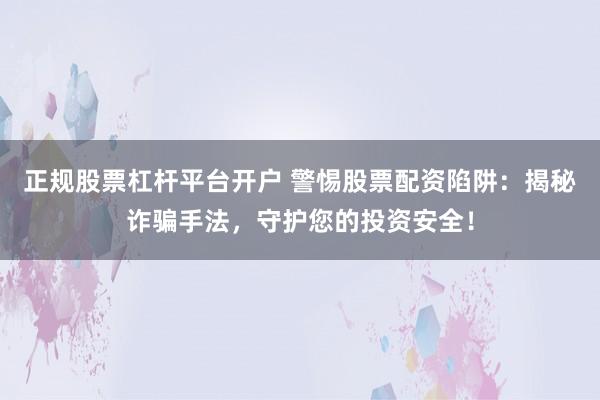 正规股票杠杆平台开户 警惕股票配资陷阱：揭秘诈骗手法，守护您的投资安全！