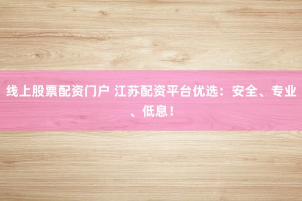 线上股票配资门户 江苏配资平台优选：安全、专业、低息！