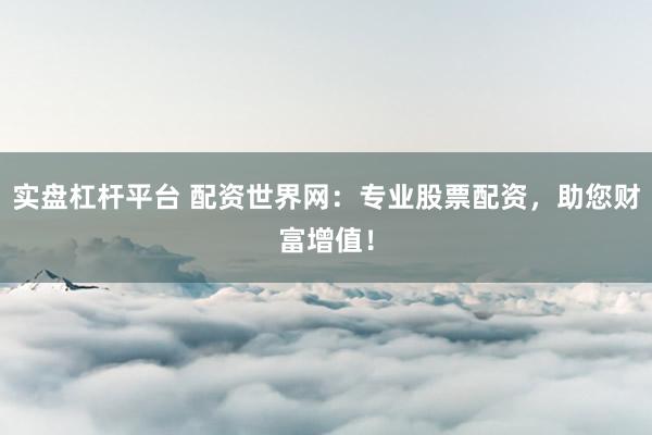 实盘杠杆平台 配资世界网：专业股票配资，助您财富增值！