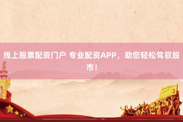 线上股票配资门户 专业配资APP，助您轻松驾驭股市！