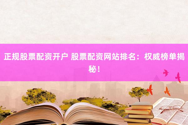 正规股票配资开户 股票配资网站排名：权威榜单揭秘！