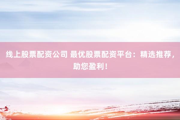 线上股票配资公司 最优股票配资平台：精选推荐，助您盈利！
