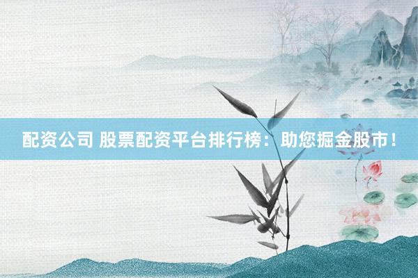 配资公司 股票配资平台排行榜：助您掘金股市！