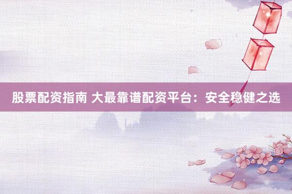 股票配资指南 大最靠谱配资平台：安全稳健之选