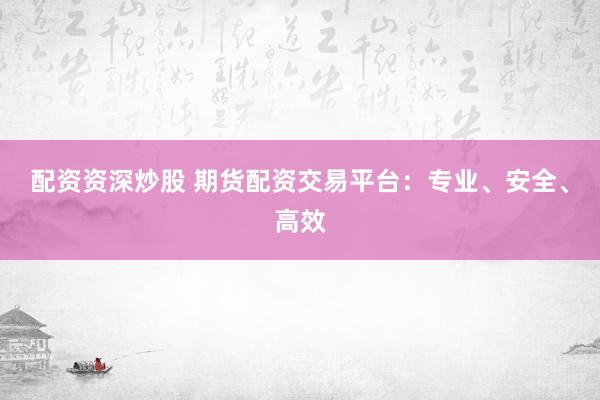 配资资深炒股 期货配资交易平台：专业、安全、高效