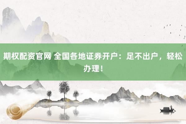 期权配资官网 全国各地证券开户:足不出户,轻松办理!