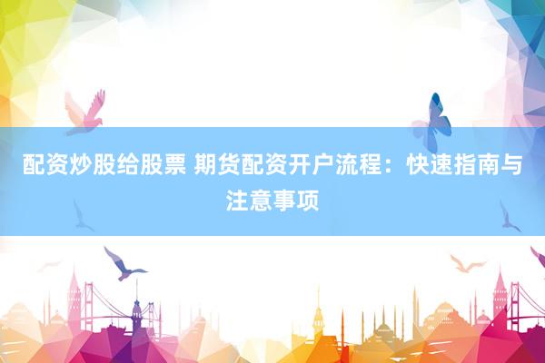 配资炒股给股票 期货配资开户流程：快速指南与注意事项