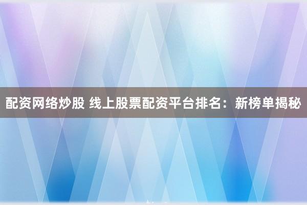 配资网络炒股 线上股票配资平台排名：新榜单揭秘