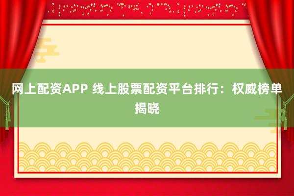 网上配资APP 线上股票配资平台排行：权威榜单揭晓
