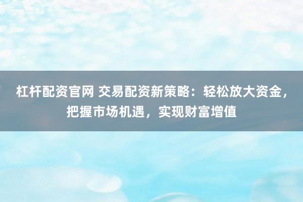 杠杆配资官网 交易配资新策略：轻松放大资金，把握市场机遇，实现财富增值