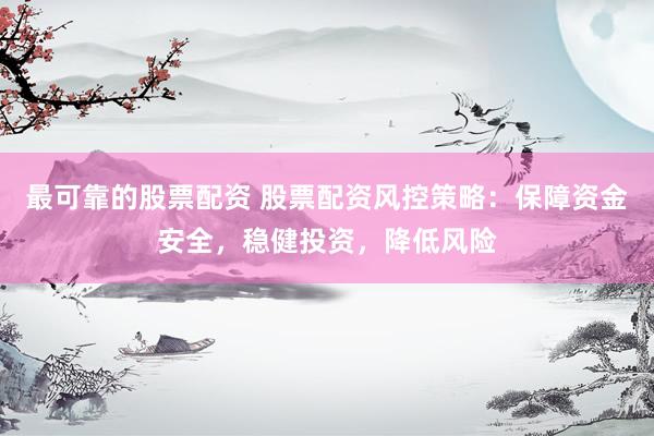 最可靠的股票配资 股票配资风控策略：保障资金安全，稳健投资，降低风险
