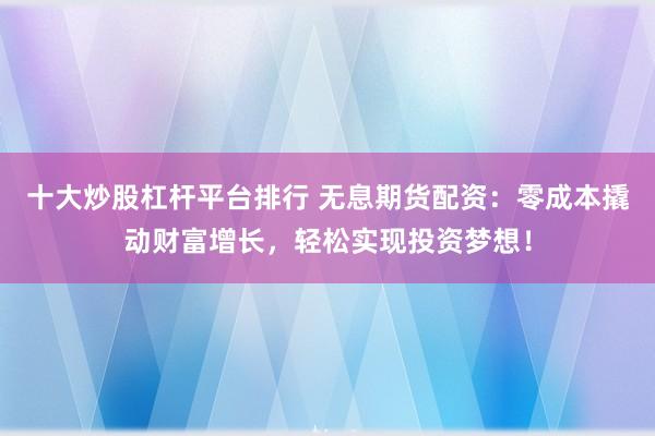十大炒股杠杆平台排行 无息期货配资：零成本撬动财富增长，轻松实现投资梦想！