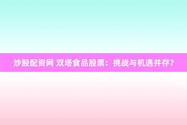 炒股配资网 双塔食品股票：挑战与机遇并存？