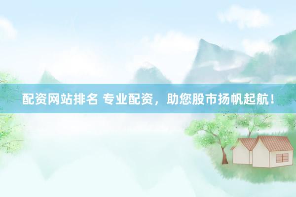 配资网站排名 专业配资，助您股市扬帆起航！