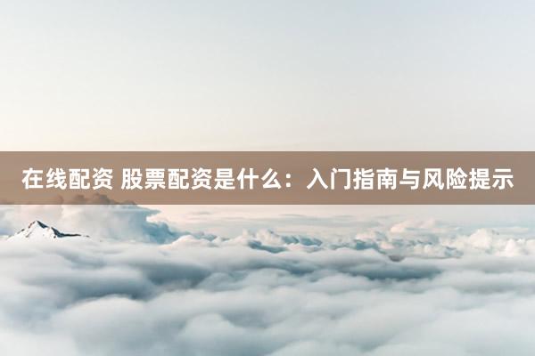 在线配资 股票配资是什么：入门指南与风险提示