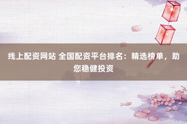 线上配资网站 全国配资平台排名：精选榜单，助您稳健投资