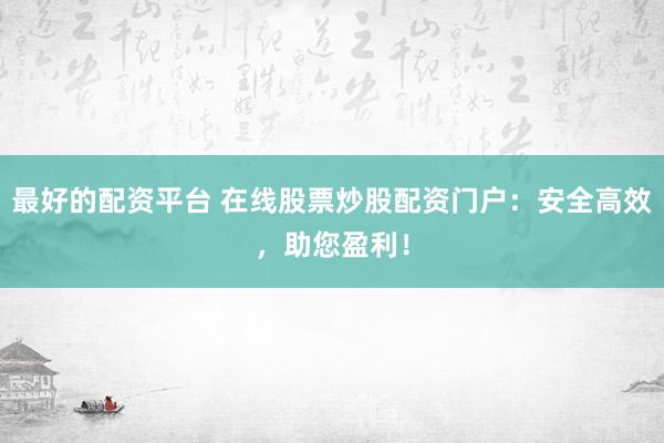 最好的配资平台 在线股票炒股配资门户：安全高效，助您盈利！