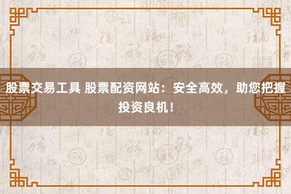 股票交易工具 股票配资网站：安全高效，助您把握投资良机！