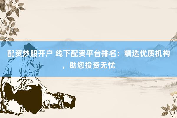 配资炒股开户 线下配资平台排名：精选优质机构，助您投资无忧