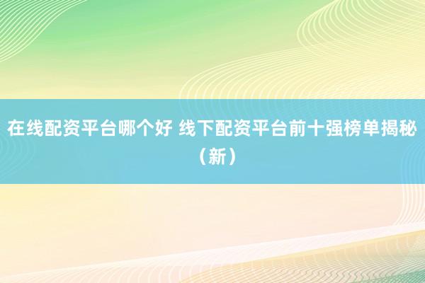 在线配资平台哪个好 线下配资平台前十强榜单揭秘（新）