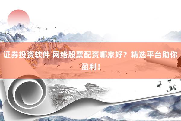 证券投资软件 网络股票配资哪家好？精选平台助你盈利！