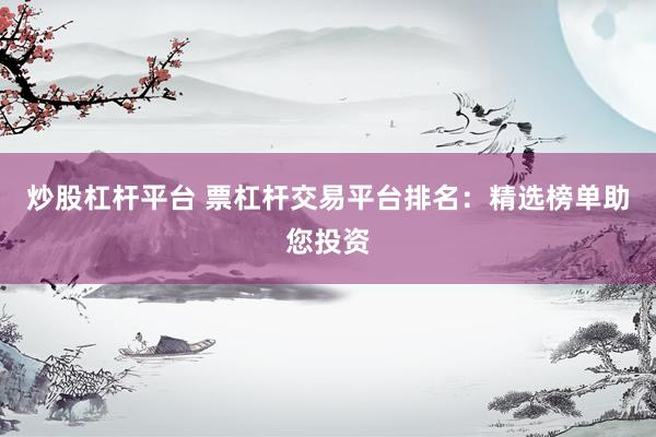 炒股杠杆平台 票杠杆交易平台排名：精选榜单助您投资