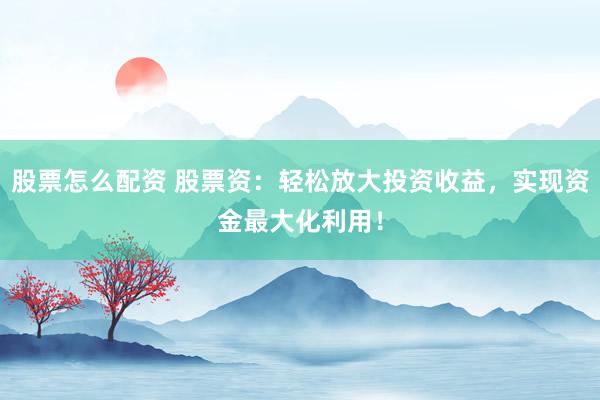 股票怎么配资 股票资：轻松放大投资收益，实现资金最大化利用！