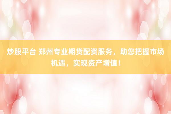 炒股平台 郑州专业期货配资服务,助您把握市场机遇,实现资产增值!