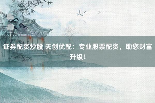 证券配资炒股 天创优配：专业股票配资，助您财富升级！