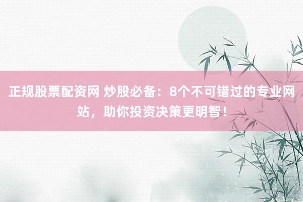 正规股票配资网 炒股必备：8个不可错过的专业网站，助你投资决策更明智！