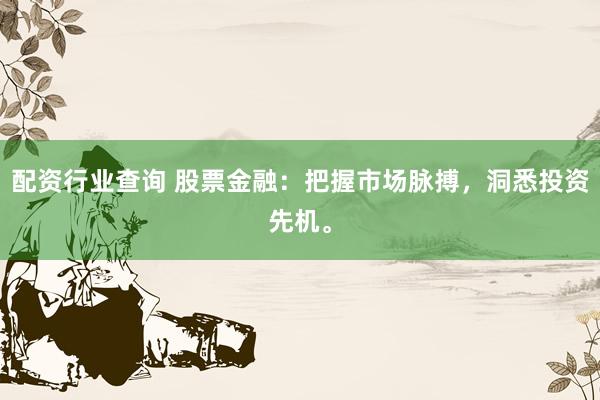 配资行业查询 股票金融：把握市场脉搏，洞悉投资先机。