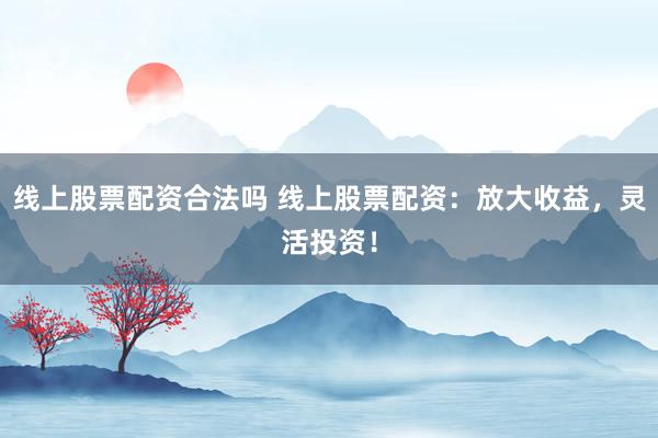 线上股票配资合法吗 线上股票配资：放大收益，灵活投资！
