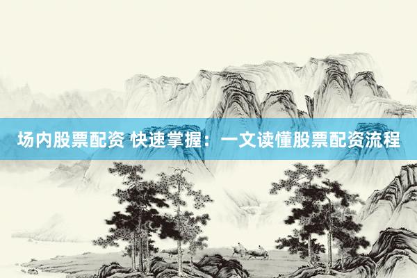 场内股票配资 快速掌握：一文读懂股票配资流程