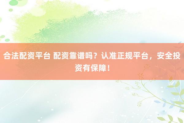 合法配资平台 配资靠谱吗？认准正规平台，安全投资有保障！