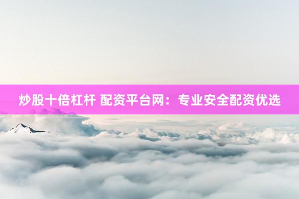 炒股十倍杠杆 配资平台网:专业安全配资优选