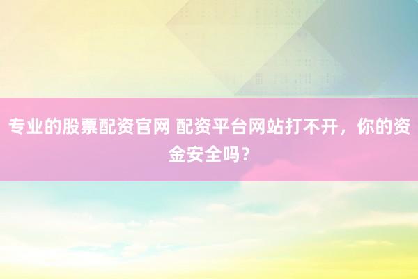 专业的股票配资官网 配资平台网站打不开，你的资金安全吗？