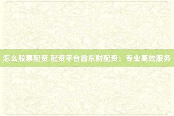 怎么股票配资 配资平台鑫东财配资:专业高效服务