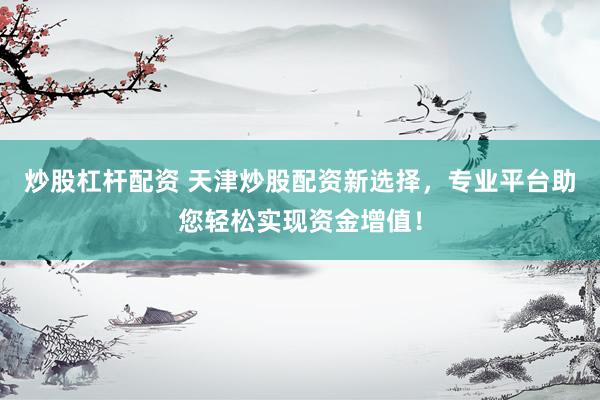 炒股杠杆配资 天津炒股配资新选择，专业平台助您轻松实现资金增值！