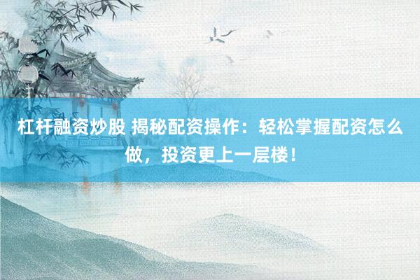 杠杆融资炒股 揭秘配资操作：轻松掌握配资怎么做，投资更上一层楼！
