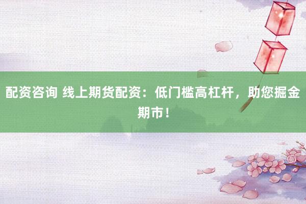 配资咨询 线上期货配资：低门槛高杠杆，助您掘金期市！