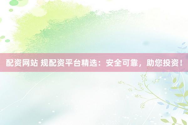 配资网站 规配资平台精选:安全可靠,助您投资!