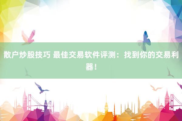 散户炒股技巧 最佳交易软件评测：找到你的交易利器！