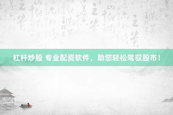 杠杆炒股 专业配资软件，助您轻松驾驭股市！