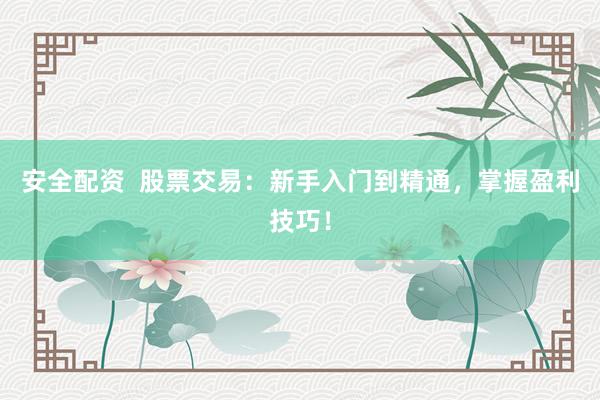 安全配资  股票交易：新手入门到精通，掌握盈利技巧！